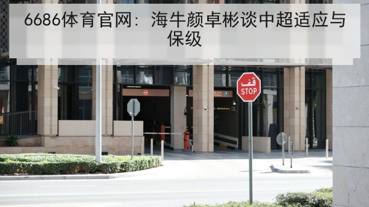 6686体育官网: 海牛颜卓彬谈中超适应与保级 6686体育官网: 海牛颜卓彬谈中超适应与保级