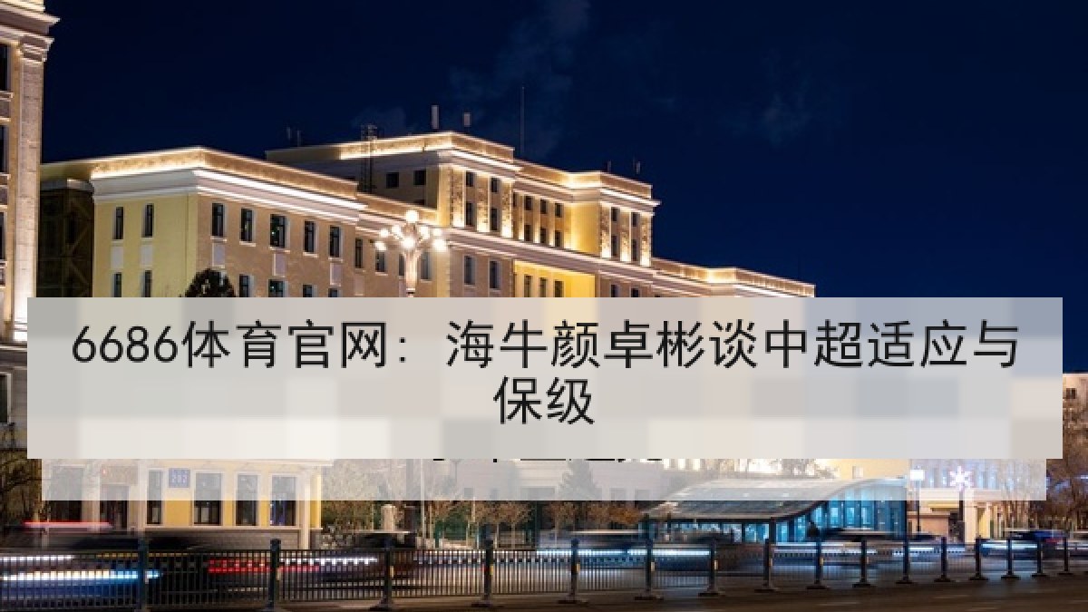 6686体育官网: 海牛颜卓彬谈中超适应与保级 6686体育官网: 海牛颜卓彬谈中超适应与保级