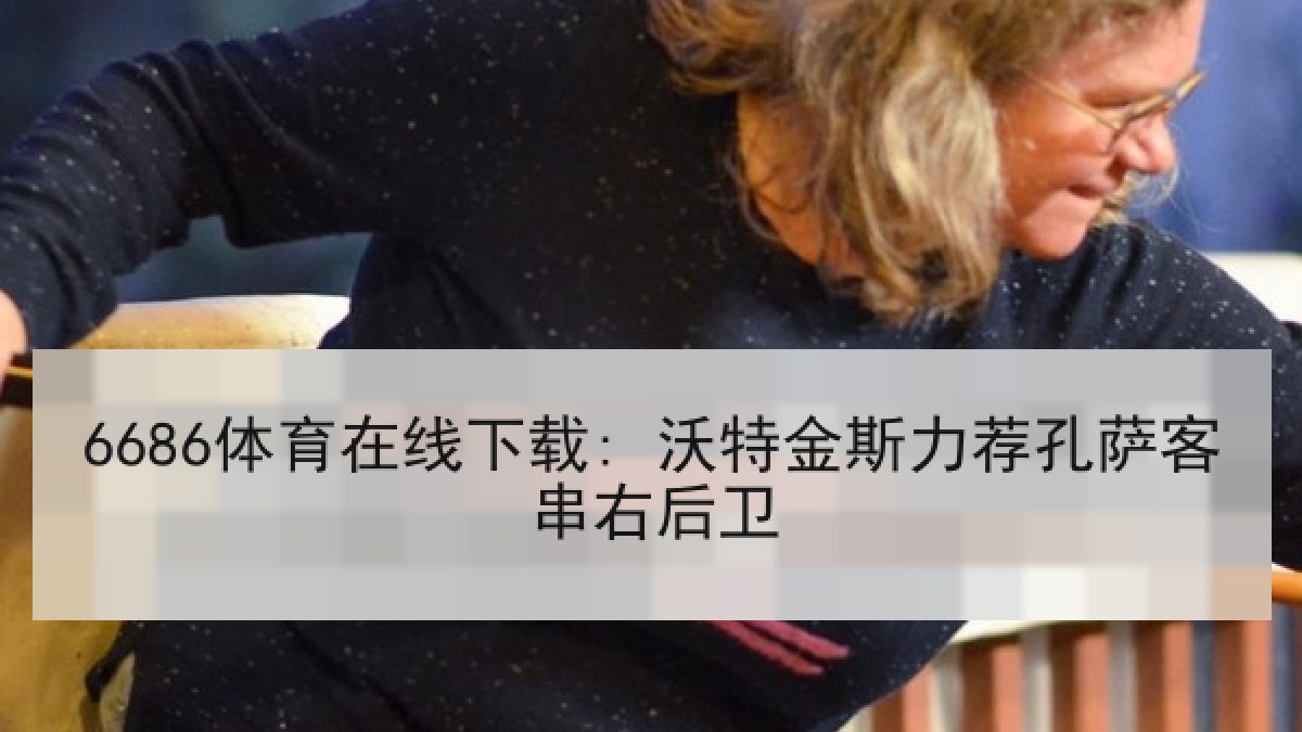6686体育在线下载: 沃特金斯力荐孔萨客串右后卫 6686体育在线下载: 沃特金斯力荐孔萨客串右后卫