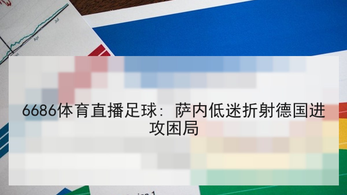 6686体育直播足球: 萨内低迷折射德国进攻困局 6686体育直播足球: 萨内低迷折射德国进攻困局