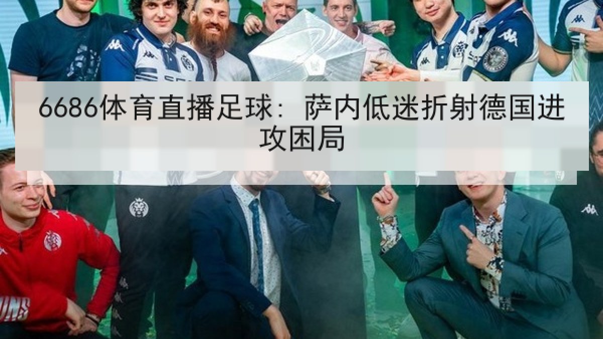 6686体育直播足球: 萨内低迷折射德国进攻困局 6686体育直播足球: 萨内低迷折射德国进攻困局